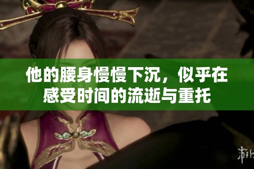 他的腰身慢慢下沉，似乎在感受时间的流逝与重托