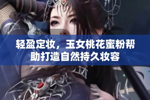 轻盈定妆，玉女桃花蜜粉帮助打造自然持久妆容