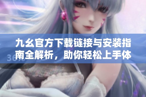九幺官方下载链接与安装指南全解析，助你轻松上手体验