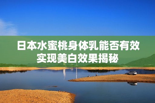 日本水蜜桃身体乳能否有效实现美白效果揭秘