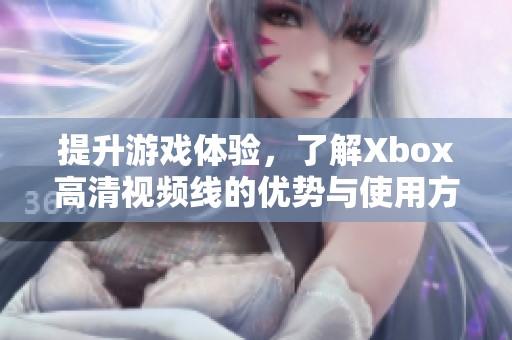 提升游戏体验，了解Xbox高清视频线的优势与使用方法