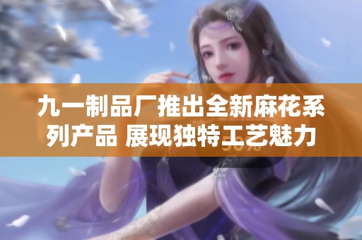 九一制品厂推出全新麻花系列产品 展现独特工艺魅力