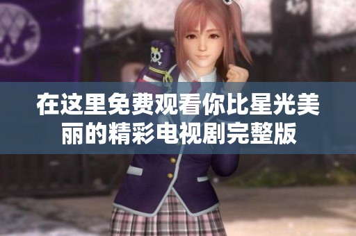 在这里免费观看你比星光美丽的精彩电视剧完整版