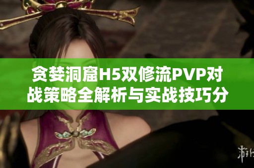 贪婪洞窟H5双修流PVP对战策略全解析与实战技巧分享