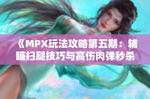 《MPX玩法攻略第五期：辅瞄扫腿技巧与高伤肉弹秒杀策略解析》