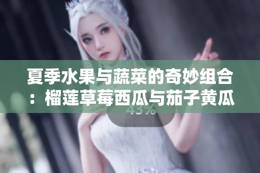 夏季水果与蔬菜的奇妙组合：榴莲草莓西瓜与茄子黄瓜