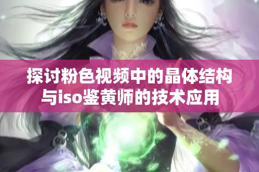 探讨粉色视频中的晶体结构与iso鉴黄师的技术应用