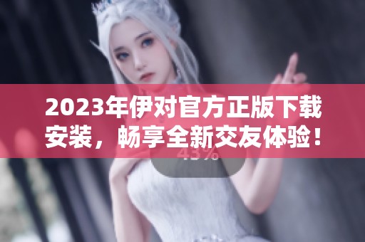 2023年伊对官方正版下载安装，畅享全新交友体验！