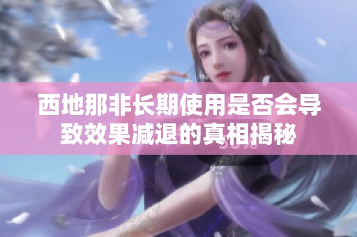 西地那非长期使用是否会导致效果减退的真相揭秘
