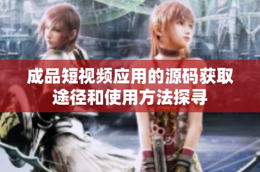 成品短视频应用的源码获取途径和使用方法探寻