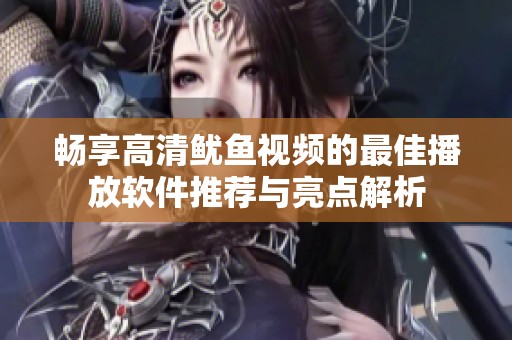 畅享高清鱿鱼视频的最佳播放软件推荐与亮点解析