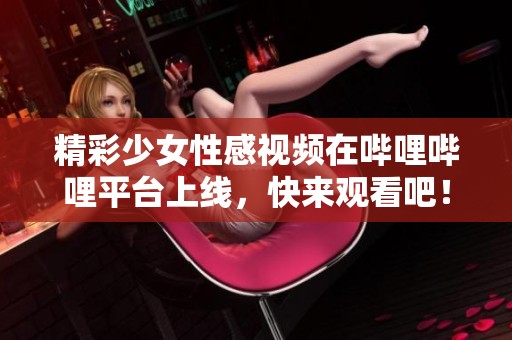 精彩少女性感视频在哔哩哔哩平台上线，快来观看吧！