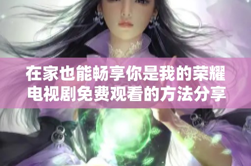 在家也能畅享你是我的荣耀电视剧免费观看的方法分享