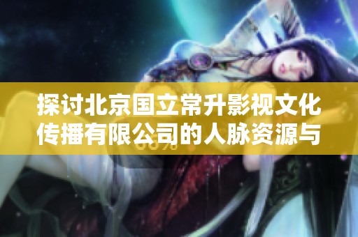 探讨北京国立常升影视文化传播有限公司的人脉资源与影响力分析
