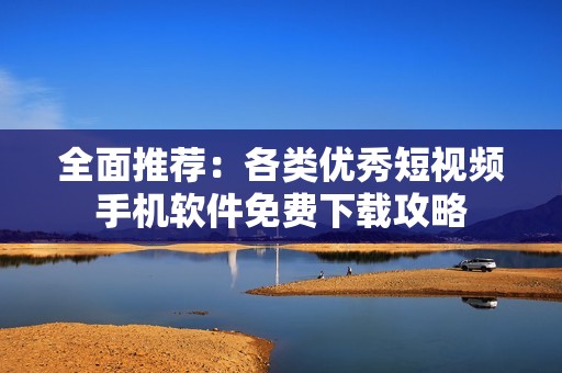 全面推荐：各类优秀短视频手机软件免费下载攻略