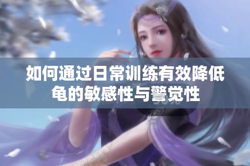 如何通过日常训练有效降低龟的敏感性与警觉性