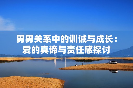 男男关系中的训诫与成长：爱的真谛与责任感探讨