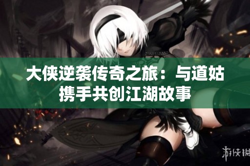 大侠逆袭传奇之旅：与道姑携手共创江湖故事