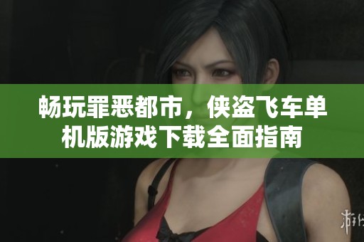 畅玩罪恶都市，侠盗飞车单机版游戏下载全面指南