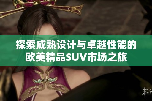 探索成熟设计与卓越性能的欧美精品SUV市场之旅