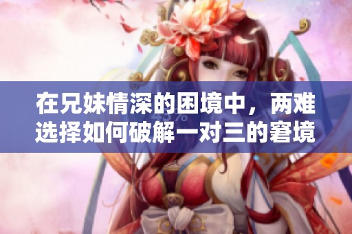 在兄妹情深的困境中，两难选择如何破解一对三的窘境