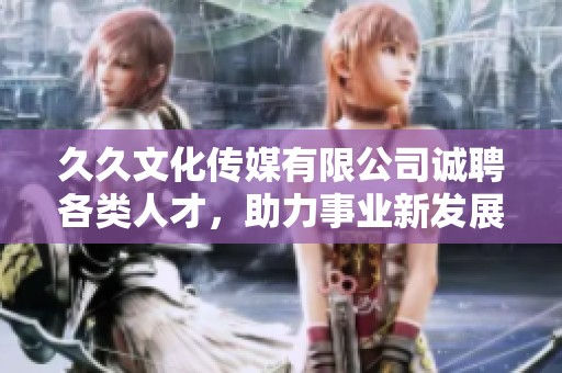 久久文化传媒有限公司诚聘各类人才，助力事业新发展