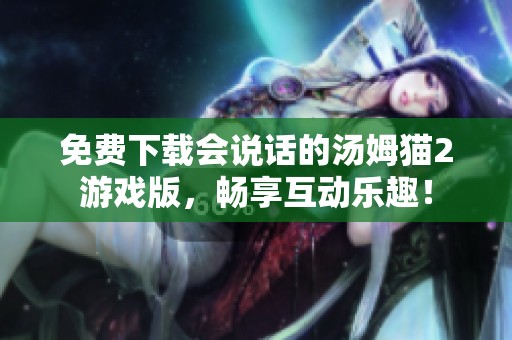 免费下载会说话的汤姆猫2游戏版，畅享互动乐趣！