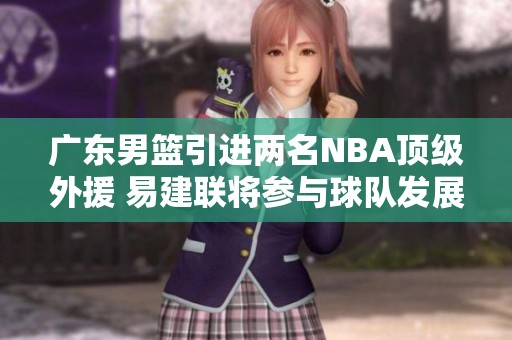 广东男篮引进两名NBA顶级外援 易建联将参与球队发展策略