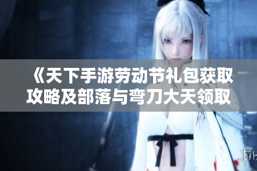 《天下手游劳动节礼包获取攻略及部落与弯刀大天领取详情》