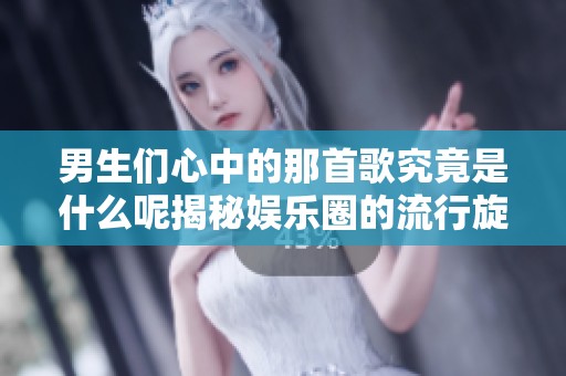 男生们心中的那首歌究竟是什么呢揭秘娱乐圈的流行旋律