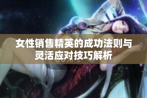 女性销售精英的成功法则与灵活应对技巧解析