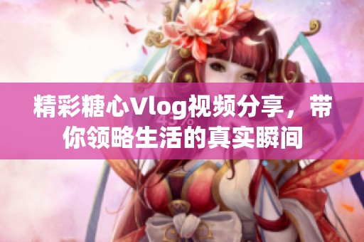精彩糖心Vlog视频分享，带你领略生活的真实瞬间