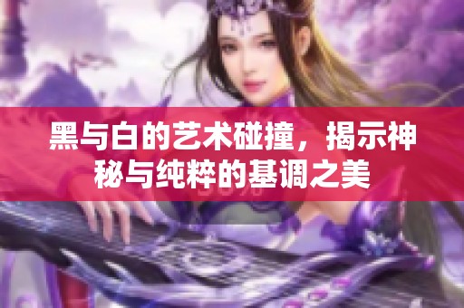 黑与白的艺术碰撞，揭示神秘与纯粹的基调之美