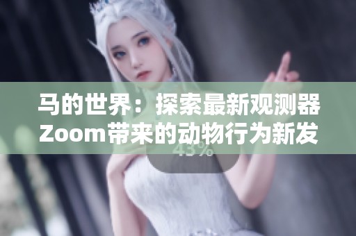 马的世界：探索最新观测器Zoom带来的动物行为新发现