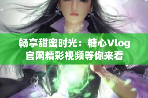 畅享甜蜜时光：糖心Vlog官网精彩视频等你来看