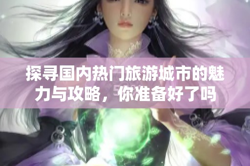 探寻国内热门旅游城市的魅力与攻略，你准备好了吗