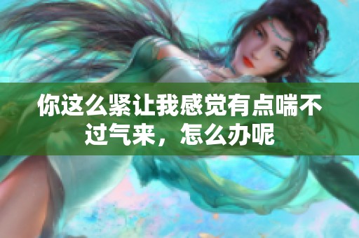 你这么紧让我感觉有点喘不过气来，怎么办呢
