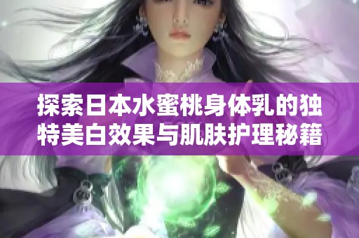探索日本水蜜桃身体乳的独特美白效果与肌肤护理秘籍