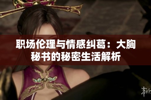 职场伦理与情感纠葛：大胸秘书的秘密生活解析