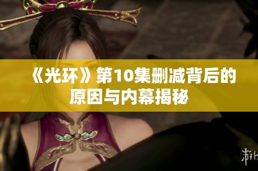 《光环》第10集删减背后的原因与内幕揭秘