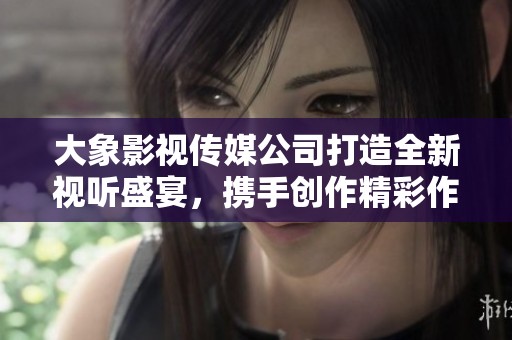 大象影视传媒公司打造全新视听盛宴，携手创作精彩作品
