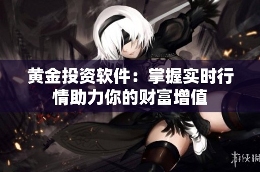 黄金投资软件：掌握实时行情助力你的财富增值