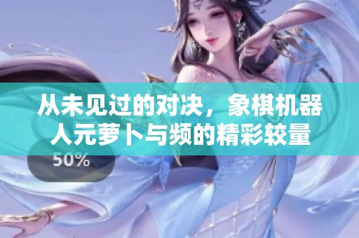 从未见过的对决，象棋机器人元萝卜与频的精彩较量