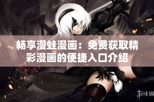 畅享漫蛙漫画：免费获取精彩漫画的便捷入口介绍