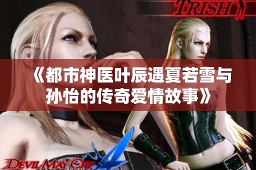 《都市神医叶辰遇夏若雪与孙怡的传奇爱情故事》