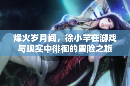 烽火岁月间，徐小芊在游戏与现实中徘徊的冒险之旅