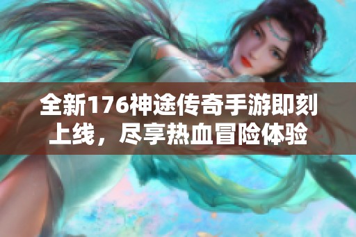 全新176神途传奇手游即刻上线，尽享热血冒险体验