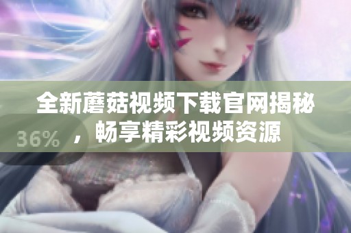 全新蘑菇视频下载官网揭秘，畅享精彩视频资源
