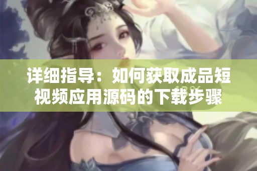 详细指导：如何获取成品短视频应用源码的下载步骤