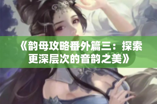 《韵母攻略番外篇三：探索更深层次的音韵之美》